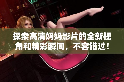 探索高清妈妈影片的全新视角和精彩瞬间，不容错过！