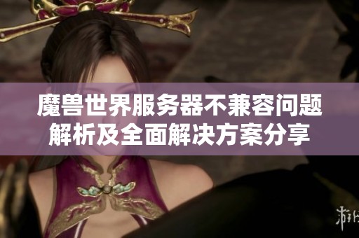 魔兽世界服务器不兼容问题解析及全面解决方案分享