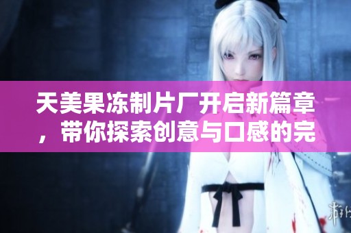 天美果冻制片厂开启新篇章，带你探索创意与口感的完美结合
