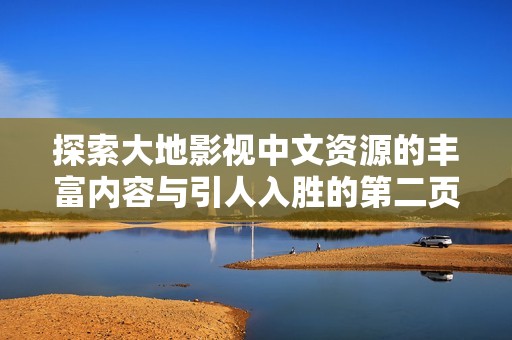 探索大地影视中文资源的丰富内容与引人入胜的第二页精彩推荐