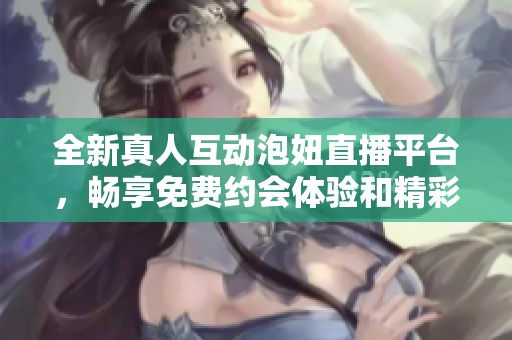 全新真人互动泡妞直播平台，畅享免费约会体验和精彩内容