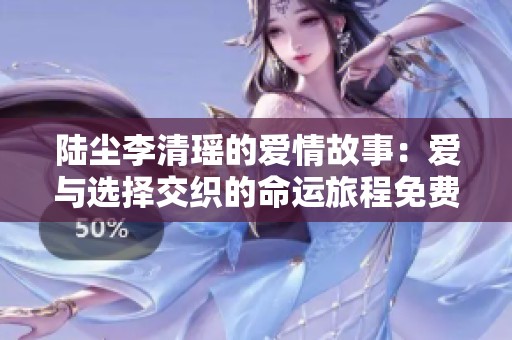 陆尘李清瑶的爱情故事：爱与选择交织的命运旅程免费阅读宝典