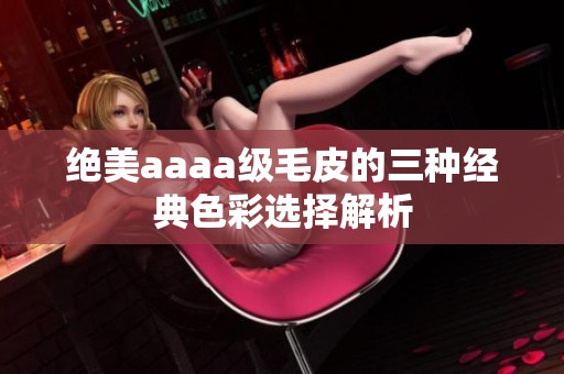 绝美aaaa级毛皮的三种经典色彩选择解析