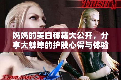 妈妈的美白秘籍大公开，分享大蚌埠的护肤心得与体验