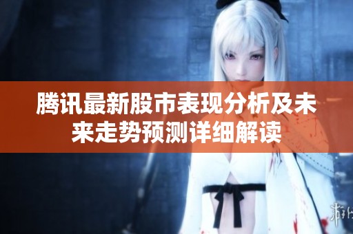 腾讯最新股市表现分析及未来走势预测详细解读