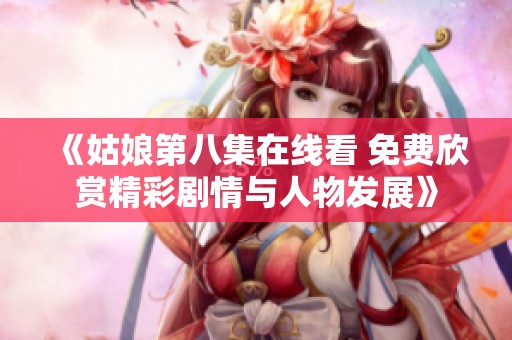 《姑娘第八集在线看 免费欣赏精彩剧情与人物发展》