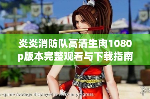 炎炎消防队高清生肉1080p版本完整观看与下载指南