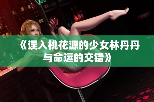 《误入桃花源的少女林丹丹与命运的交错》