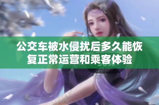 公交车被水侵扰后多久能恢复正常运营和乘客体验