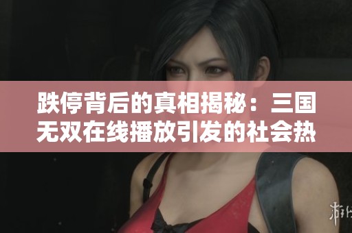 跌停背后的真相揭秘：三国无双在线播放引发的社会热议