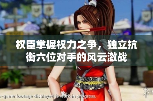 权臣掌握权力之争，独立抗衡六位对手的风云激战