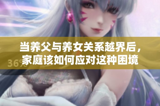 当养父与养女关系越界后，家庭该如何应对这种困境