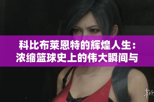 科比布莱恩特的辉煌人生：浓缩篮球史上的伟大瞬间与贡献