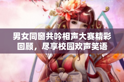 男女同窗共吟相声大赛精彩回顾，尽享校园欢声笑语