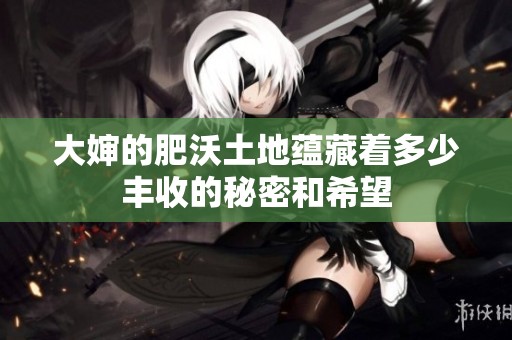 大婶的肥沃土地蕴藏着多少丰收的秘密和希望