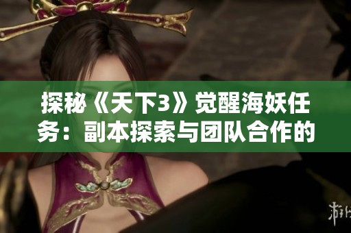 探秘《天下3》觉醒海妖任务：副本探索与团队合作的精彩之旅