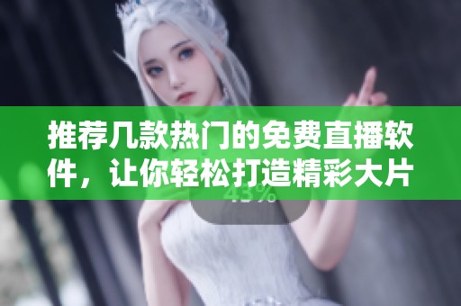 推荐几款热门的免费直播软件，让你轻松打造精彩大片