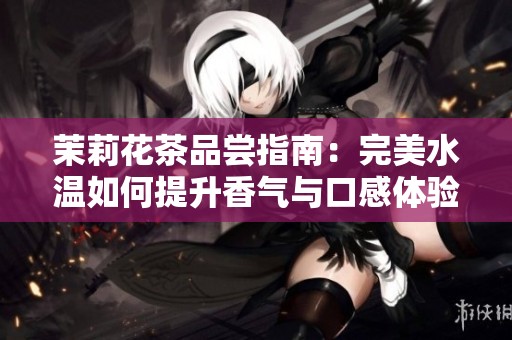 茉莉花茶品尝指南：完美水温如何提升香气与口感体验