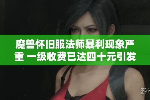 魔兽怀旧服法师暴利现象严重 一级收费已达四十元引发热议