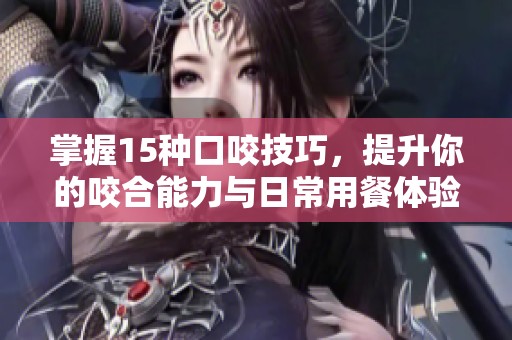 掌握15种口咬技巧，提升你的咬合能力与日常用餐体验