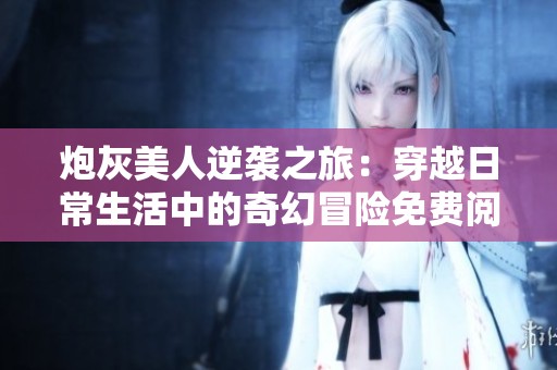 炮灰美人逆袭之旅：穿越日常生活中的奇幻冒险免费阅读