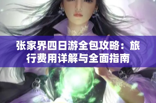张家界四日游全包攻略：旅行费用详解与全面指南