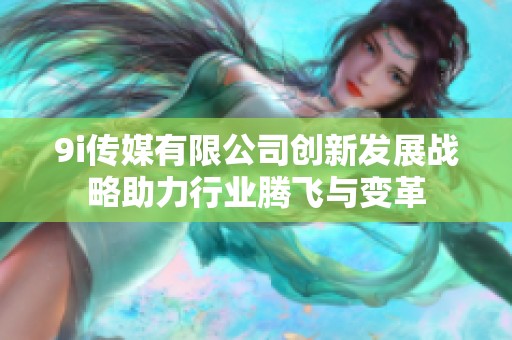 9i传媒有限公司创新发展战略助力行业腾飞与变革