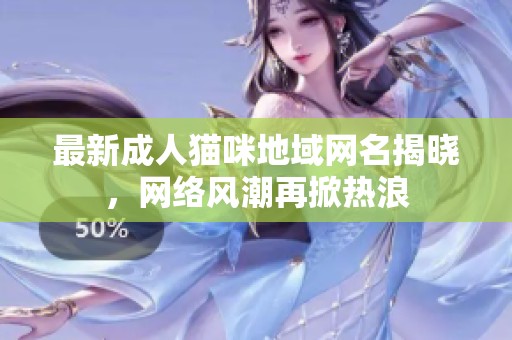 最新成人猫咪地域网名揭晓，网络风潮再掀热浪
