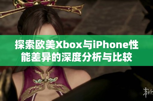 探索欧美Xbox与iPhone性能差异的深度分析与比较
