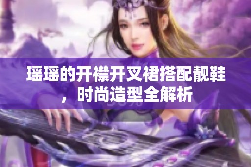 瑶瑶的开襟开叉裙搭配靓鞋，时尚造型全解析