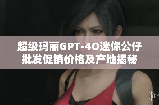 超级玛丽GPT-4O迷你公仔批发促销价格及产地揭秘