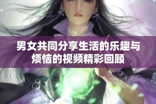 男女共同分享生活的乐趣与烦恼的视频精彩回顾