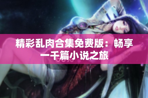 精彩乱肉合集免费版：畅享一千篇小说之旅