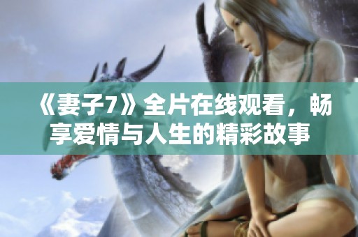 《妻子7》全片在线观看，畅享爱情与人生的精彩故事