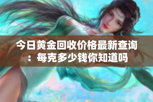 今日黄金回收价格最新查询：每克多少钱你知道吗