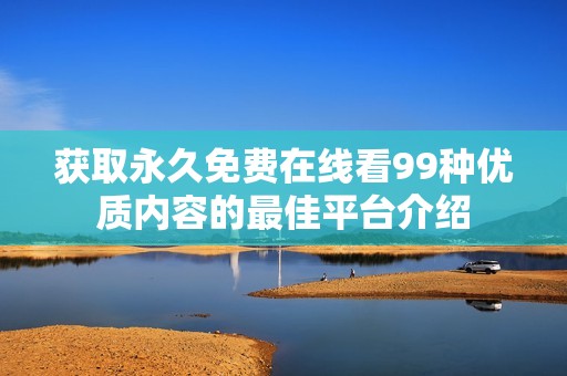 获取永久免费在线看99种优质内容的最佳平台介绍