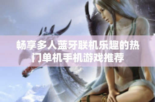 畅享多人蓝牙联机乐趣的热门单机手机游戏推荐