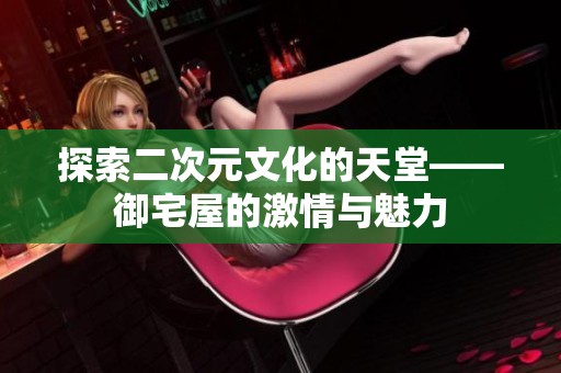 探索二次元文化的天堂——御宅屋的激情与魅力