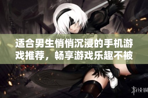 适合男生悄悄沉浸的手机游戏推荐，畅享游戏乐趣不被打扰