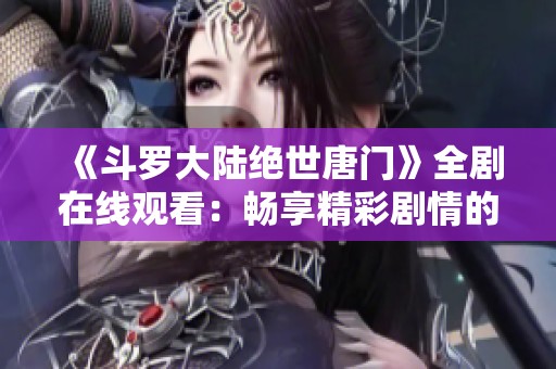 《斗罗大陆绝世唐门》全剧在线观看：畅享精彩剧情的绝佳选择