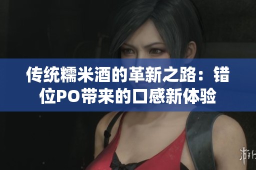 传统糯米酒的革新之路：错位PO带来的口感新体验