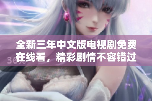 全新三年中文版电视剧免费在线看，精彩剧情不容错过