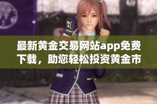 最新黄金交易网站app免费下载，助您轻松投资黄金市场