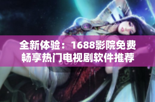 全新体验：1688影院免费畅享热门电视剧软件推荐