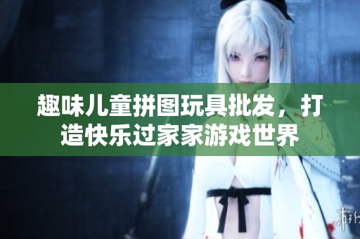 趣味儿童拼图玩具批发，打造快乐过家家游戏世界