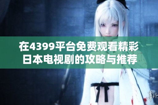 在4399平台免费观看精彩日本电视剧的攻略与推荐