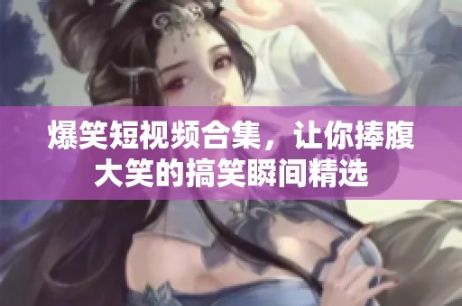 爆笑短视频合集，让你捧腹大笑的搞笑瞬间精选