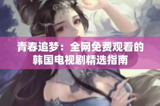 青春追梦：全网免费观看的韩国电视剧精选指南