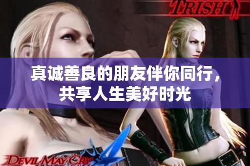 真诚善良的朋友伴你同行，共享人生美好时光