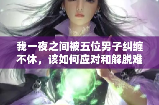我一夜之间被五位男子纠缠不休，该如何应对和解脱难题
